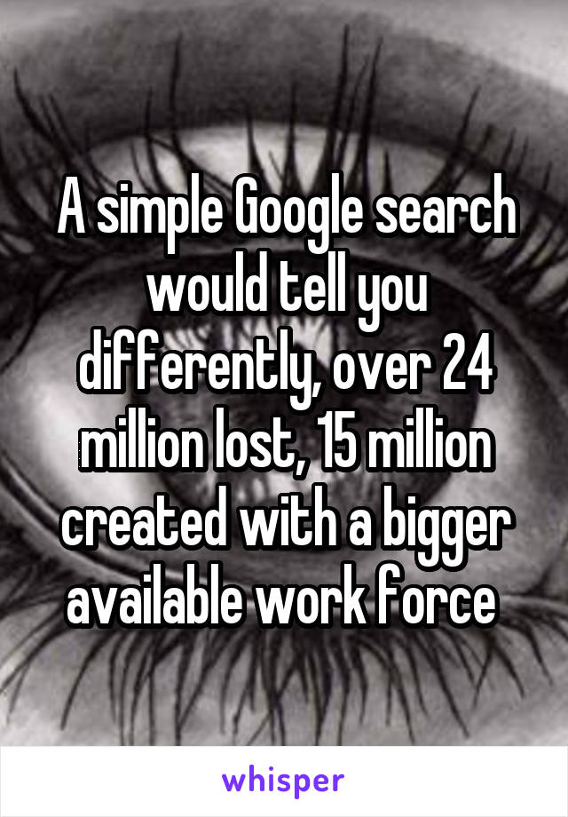 A simple Google search would tell you differently, over 24 million lost, 15 million created with a bigger available work force 