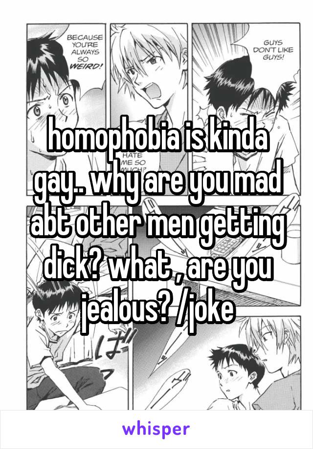 homophobia is kinda gay.. why are you mad abt other men getting dick? what , are you jealous? /joke