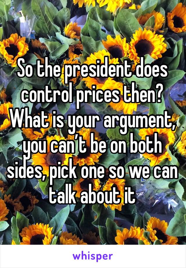 So the president does control prices then? What is your argument, you can’t be on both sides, pick one so we can talk about it 