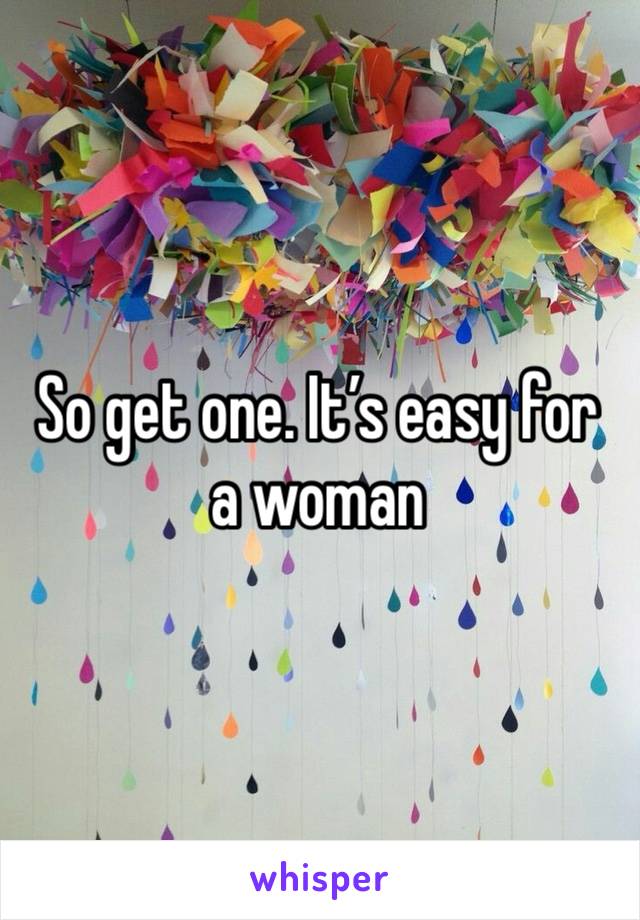 So get one. It’s easy for a woman