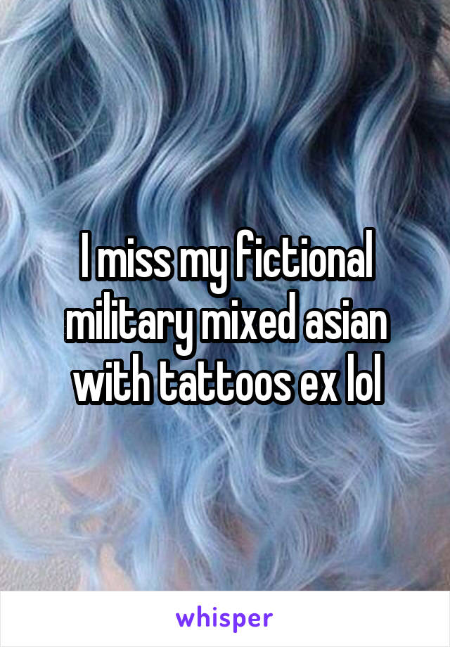 I miss my fictional military mixed asian with tattoos ex lol