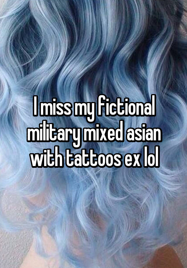 I miss my fictional military mixed asian with tattoos ex lol