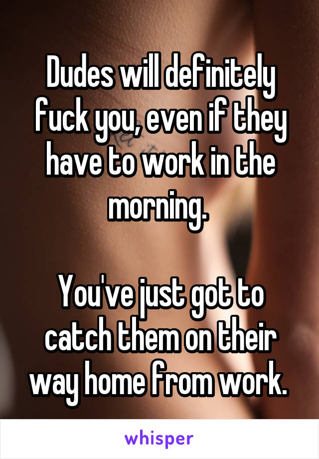 Dudes will definitely fuck you, even if they have to work in the morning. 

You've just got to catch them on their way home from work. 