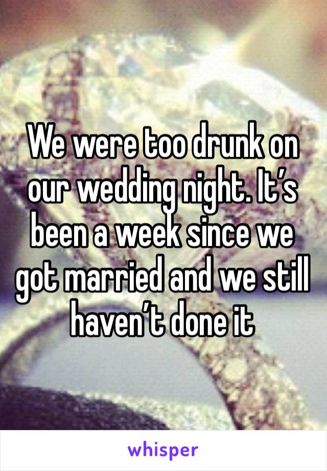 We were too drunk on our wedding night. It’s been a week since we got married and we still haven’t done it 