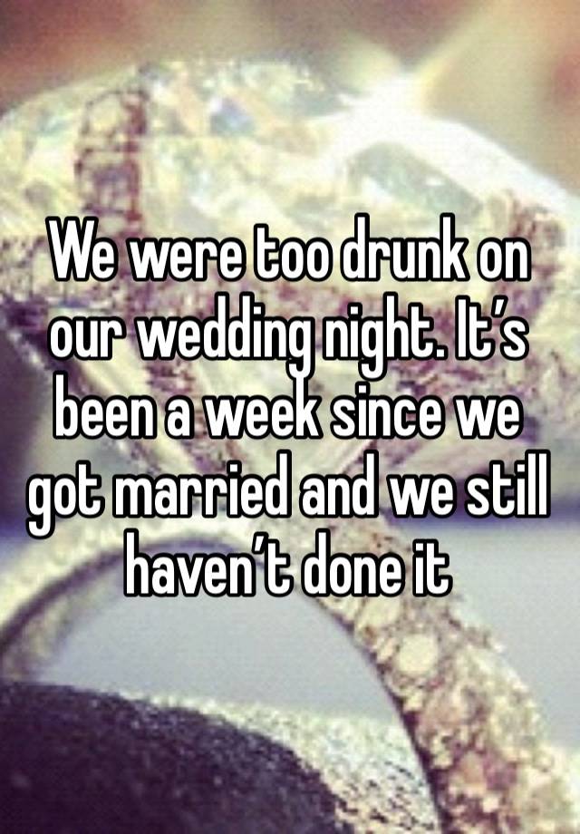 We were too drunk on our wedding night. It’s been a week since we got married and we still haven’t done it 