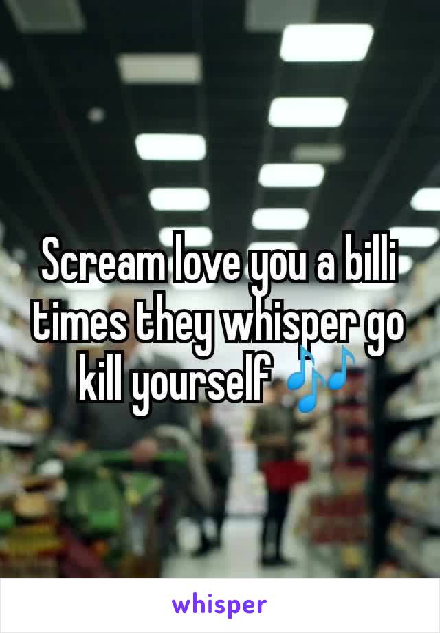 Scream love you a billi times they whisper go kill yourself 🎶