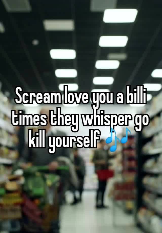 Scream love you a billi times they whisper go kill yourself 🎶