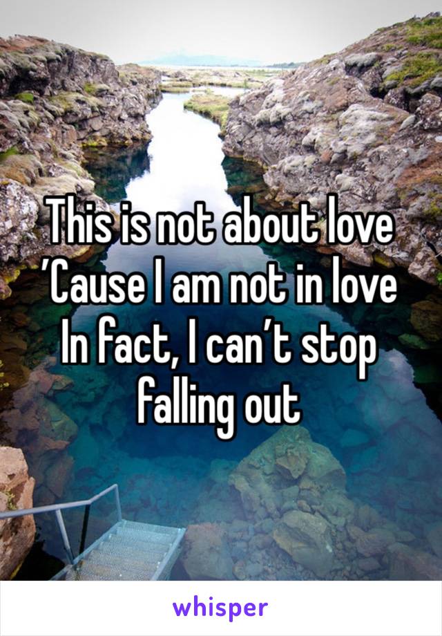 This is not about love
’Cause I am not in love
In fact, I can’t stop falling out