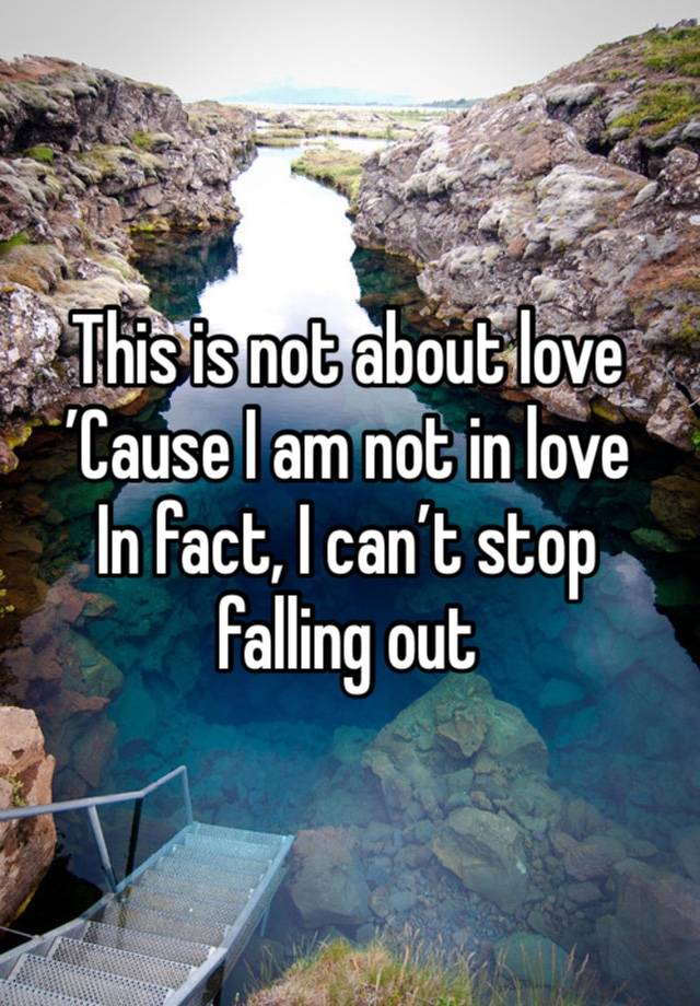 This is not about love
’Cause I am not in love
In fact, I can’t stop falling out