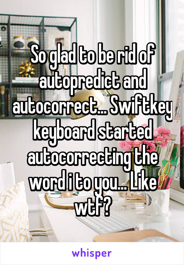 So glad to be rid of autopredict and autocorrect... Swiftkey keyboard started autocorrecting the word i to you... Like wtf?