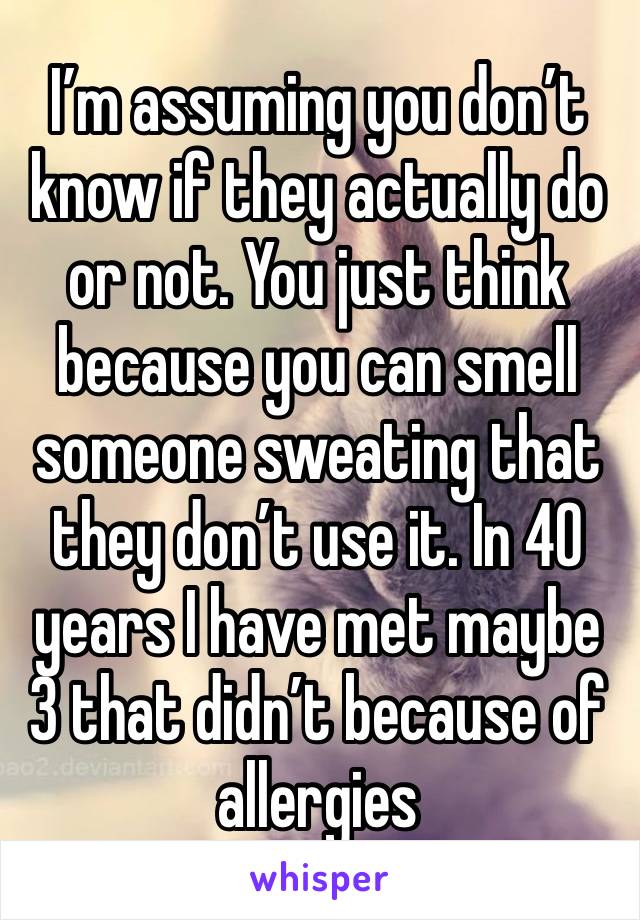 I’m assuming you don’t know if they actually do or not. You just think because you can smell someone sweating that they don’t use it. In 40 years I have met maybe 3 that didn’t because of allergies