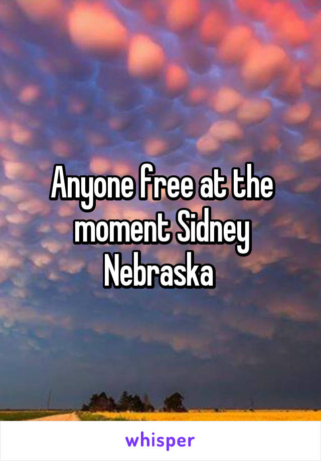 Anyone free at the moment Sidney Nebraska 