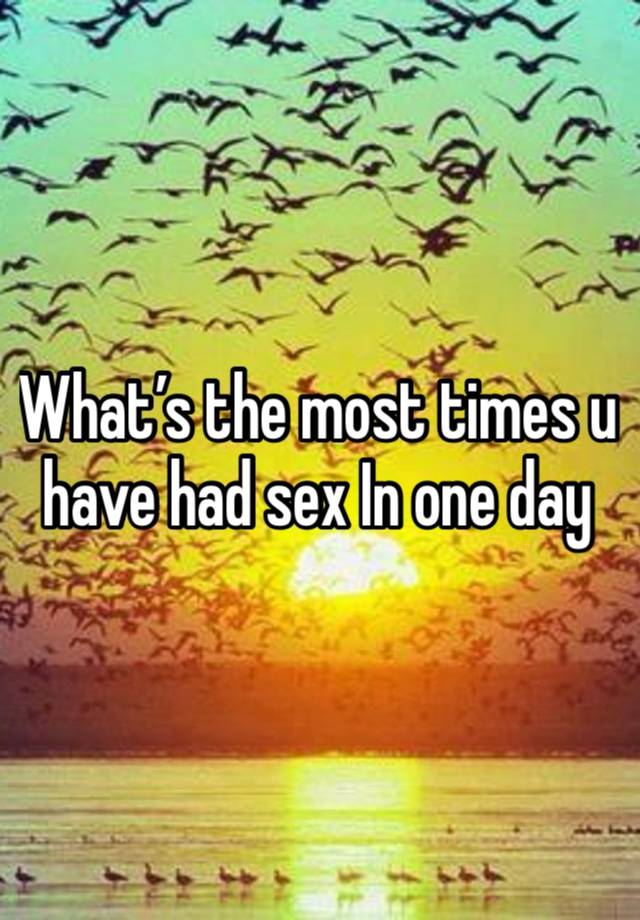 What’s the most times u have had sex In one day 