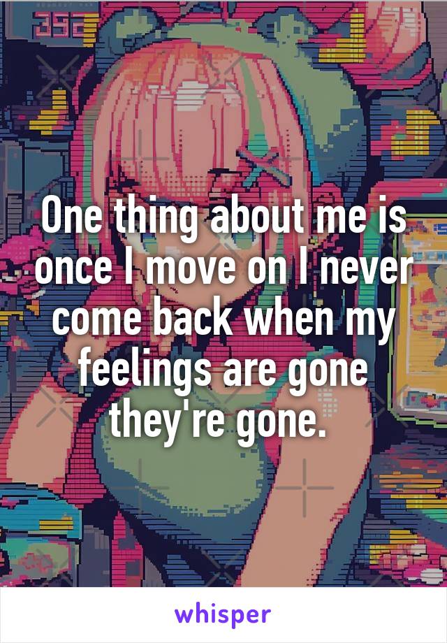 One thing about me is once I move on I never come back when my feelings are gone they're gone. 