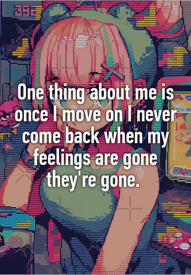 One thing about me is once I move on I never come back when my feelings are gone they're gone. 