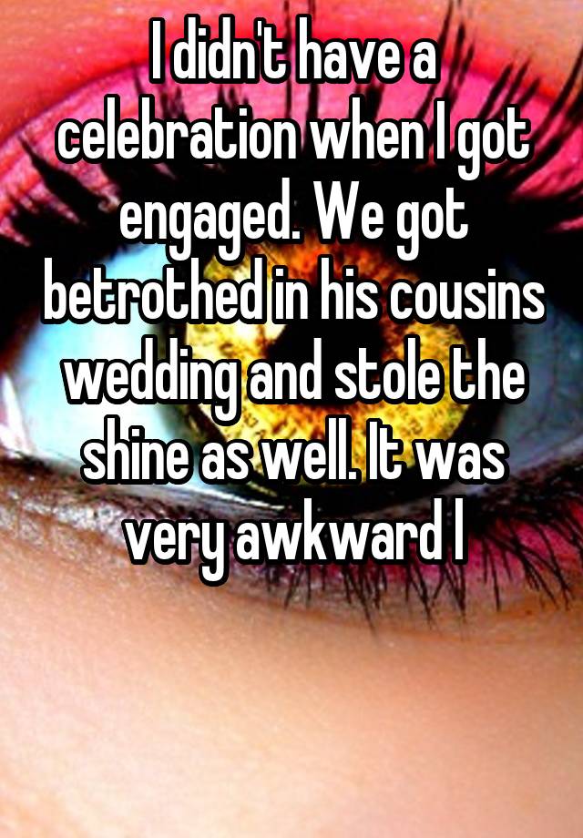 I didn't have a celebration when I got engaged. We got betrothed in his cousins wedding and stole the shine as well. It was very awkward l


