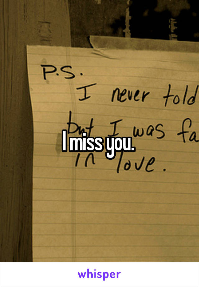 I miss you. 