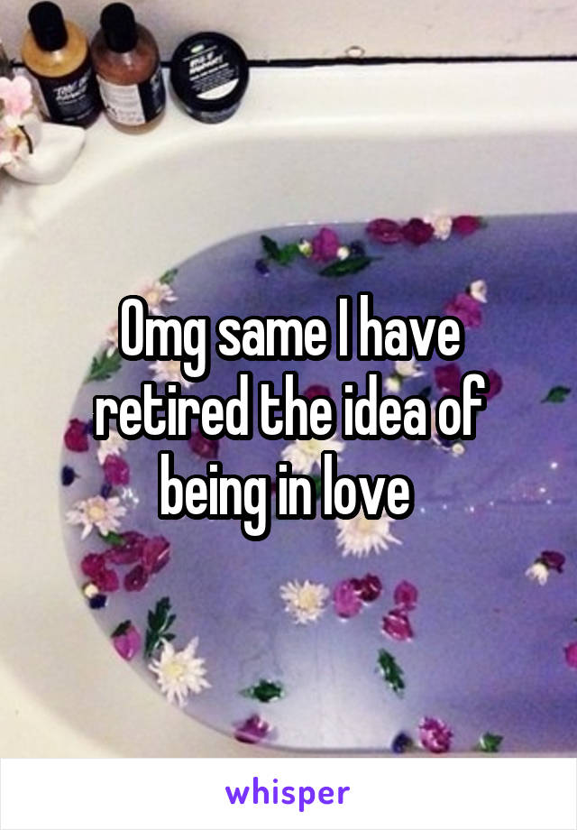 Omg same I have retired the idea of being in love 