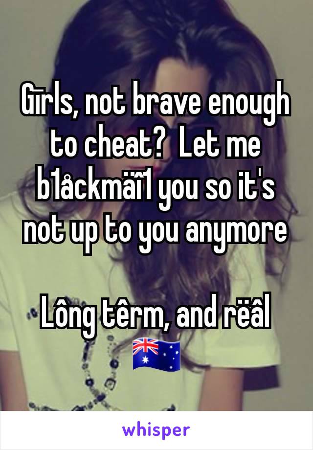 Gīrls, not brave enough to cheat?  Let me b1åckmäî1 you so it's not up to you anymore

Lông têrm, and rëâl
🇦🇺