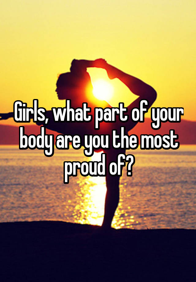 Girls, what part of your body are you the most proud of?