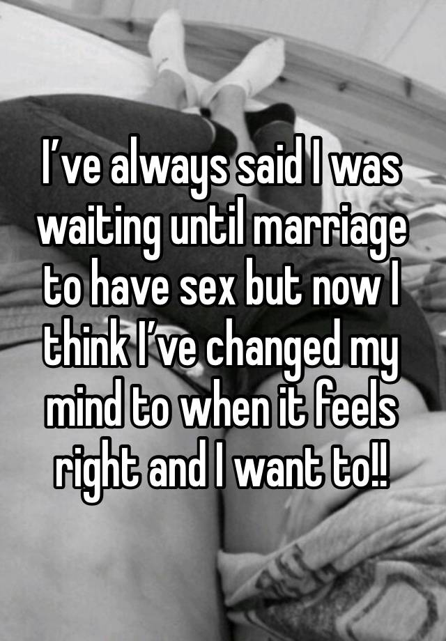 I’ve always said I was waiting until marriage to have sex but now I think I’ve changed my mind to when it feels right and I want to!! 