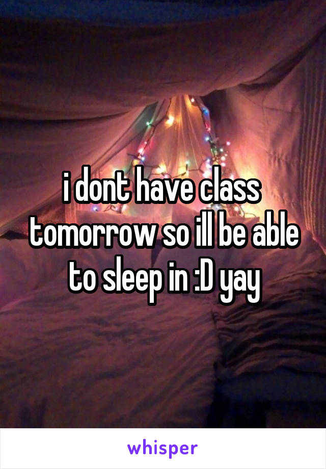 i dont have class  tomorrow so ill be able to sleep in :D yay