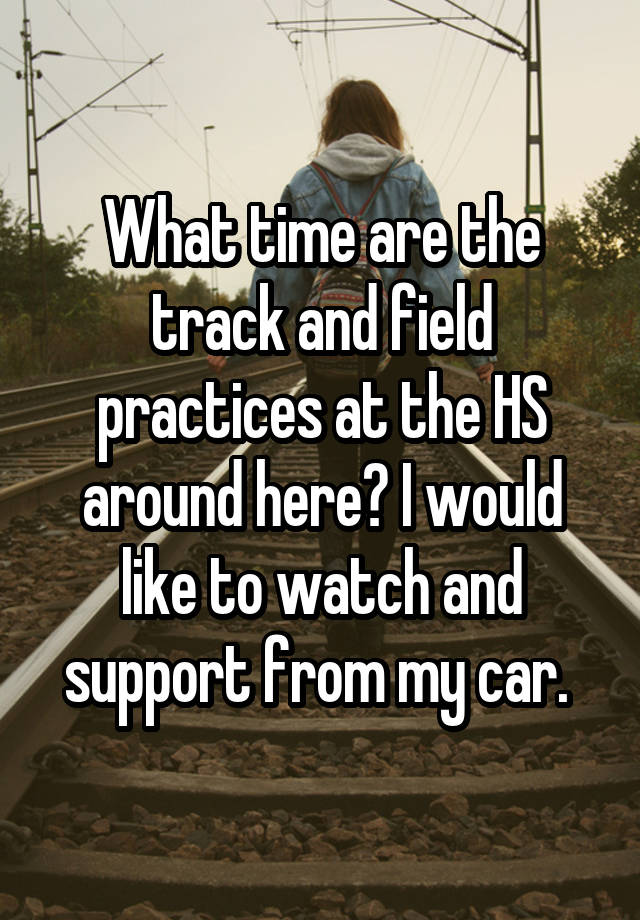 What time are the track and field practices at the HS around here? I would like to watch and support from my car. 