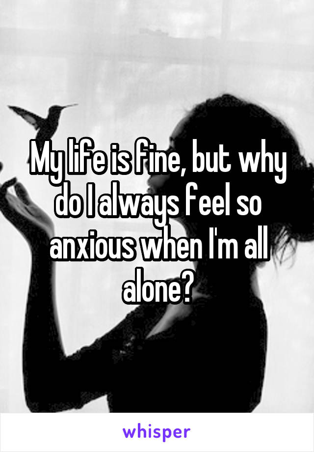 My life is fine, but why do I always feel so anxious when I'm all alone?