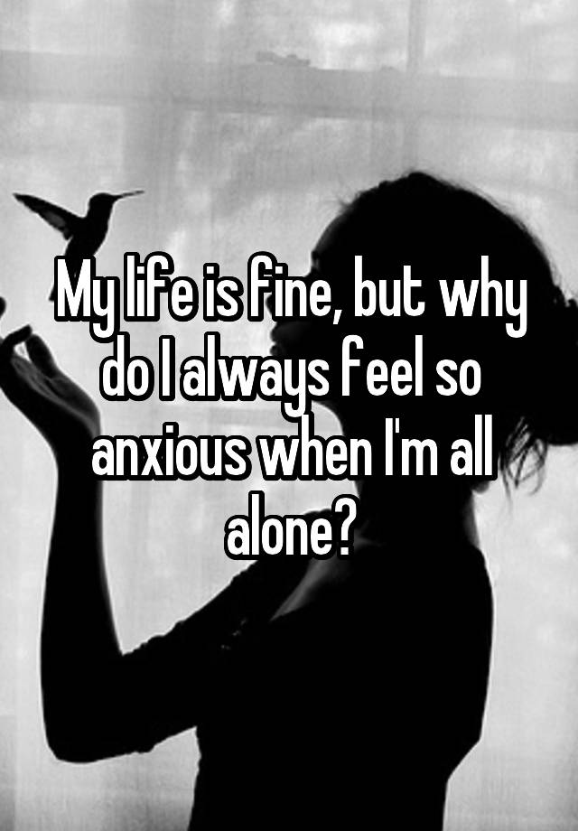 My life is fine, but why do I always feel so anxious when I'm all alone?