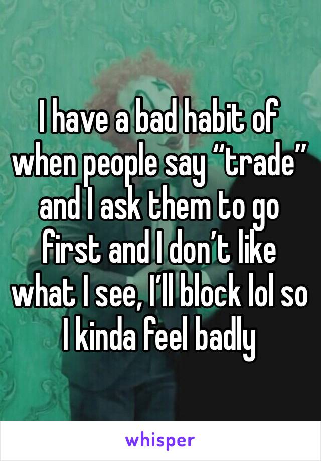 I have a bad habit of when people say “trade” and I ask them to go first and I don’t like what I see, I’ll block lol so I kinda feel badly 