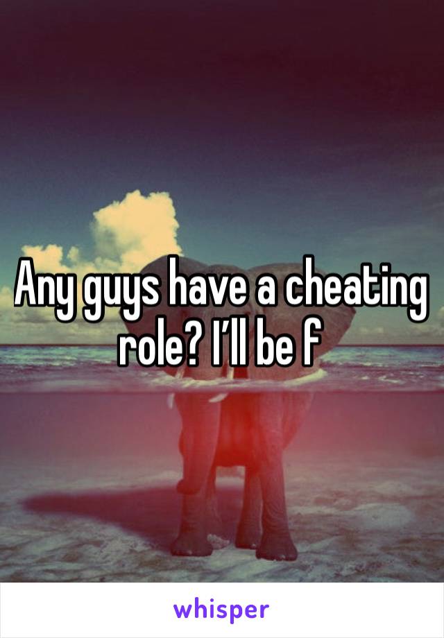 Any guys have a cheating role? I’ll be f 