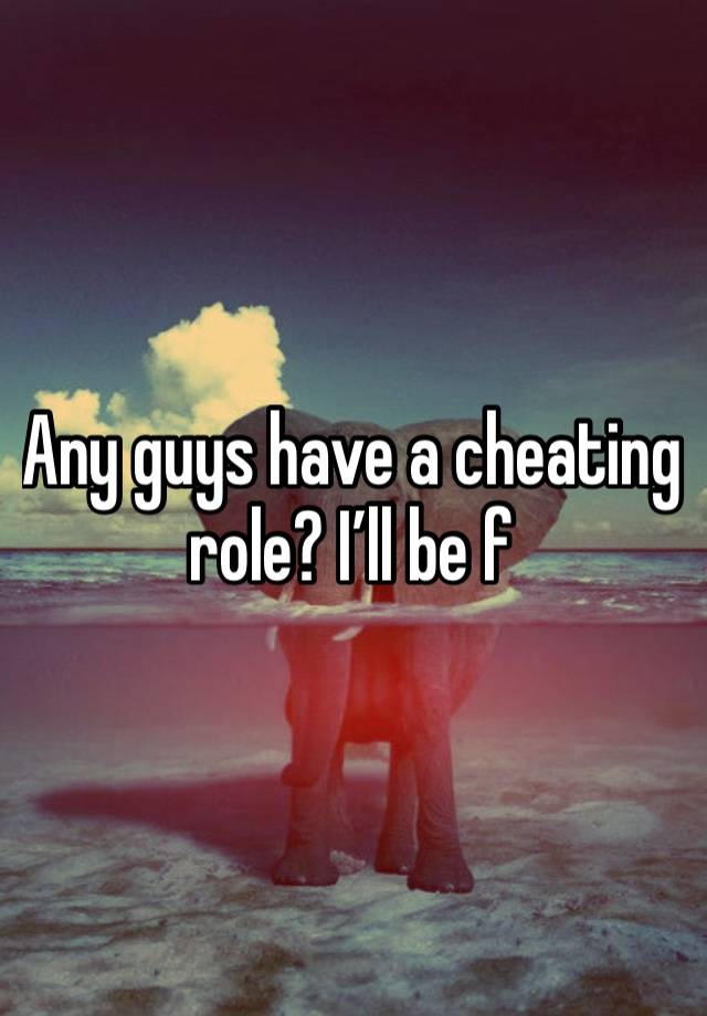 Any guys have a cheating role? I’ll be f 