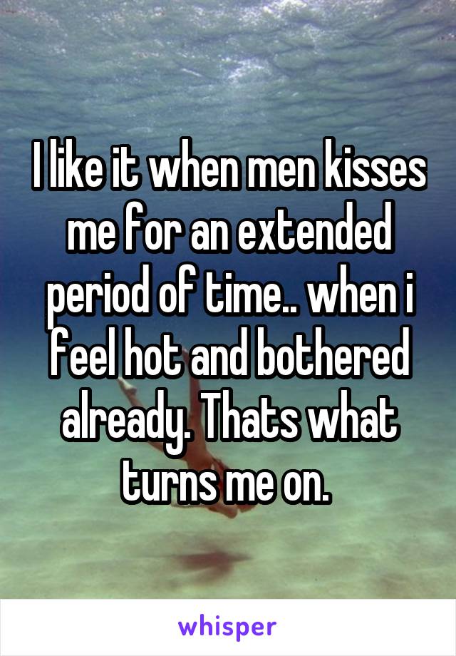 I like it when men kisses me for an extended period of time.. when i feel hot and bothered already. Thats what turns me on. 