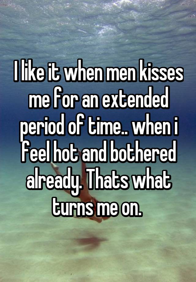 I like it when men kisses me for an extended period of time.. when i feel hot and bothered already. Thats what turns me on. 