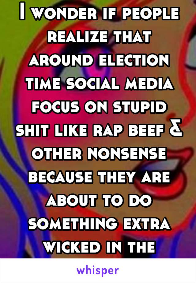 I wonder if people realize that around election time social media focus on stupid shit like rap beef & other nonsense because they are about to do something extra wicked in the world 