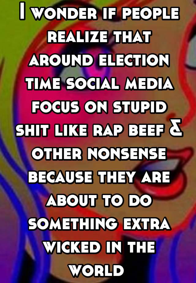 I wonder if people realize that around election time social media focus on stupid shit like rap beef & other nonsense because they are about to do something extra wicked in the world 