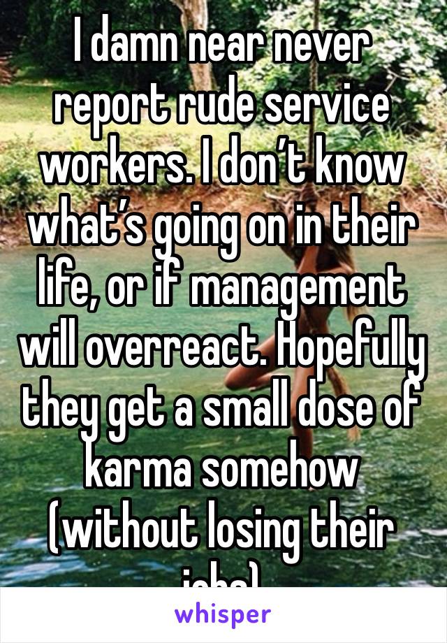 I damn near never report rude service workers. I don’t know what’s going on in their life, or if management will overreact. Hopefully they get a small dose of karma somehow (without losing their jobs)