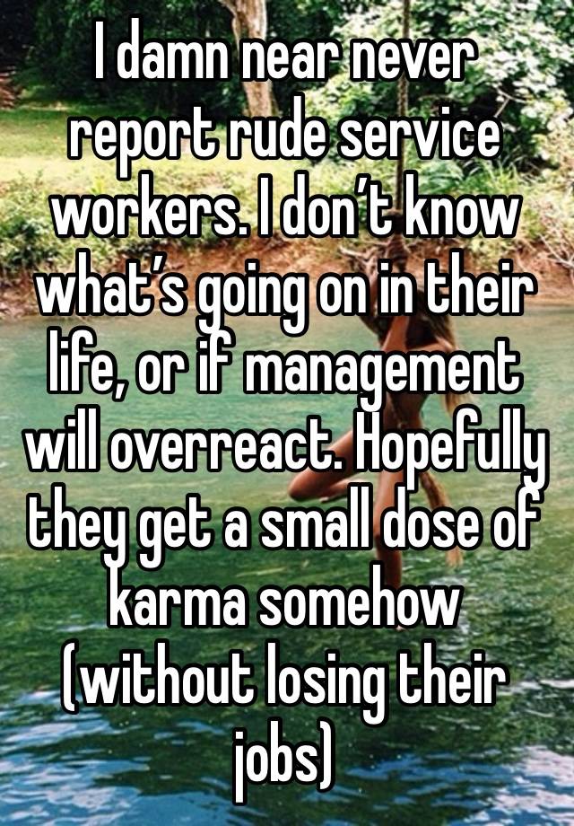 I damn near never report rude service workers. I don’t know what’s going on in their life, or if management will overreact. Hopefully they get a small dose of karma somehow (without losing their jobs)