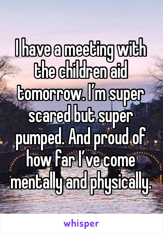 I have a meeting with the children aid tomorrow. I’m super scared but super pumped. And proud of how far I’ve come mentally and physically. 