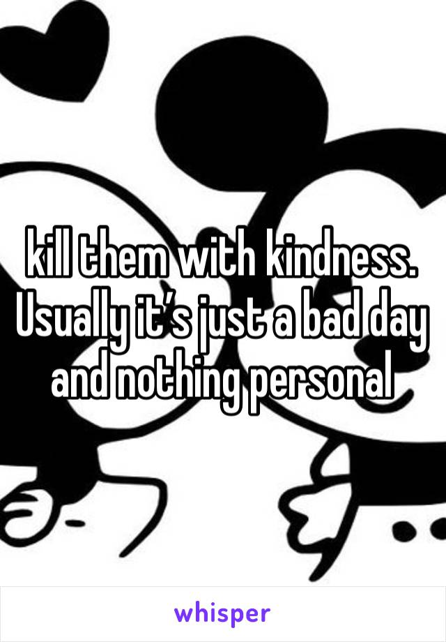 kill them with kindness. Usually it’s just a bad day and nothing personal 