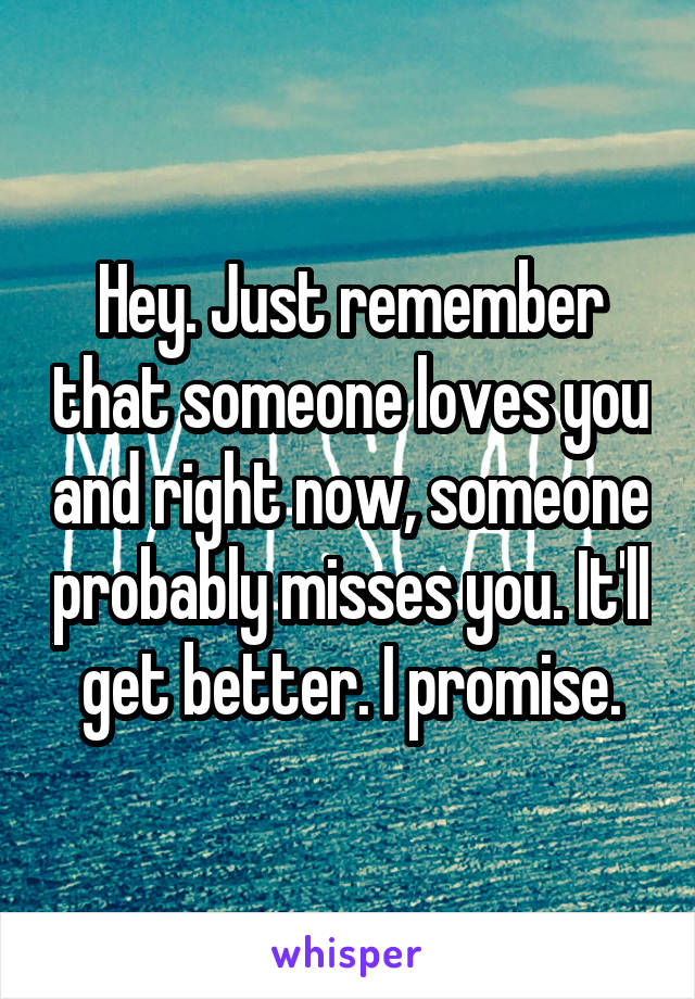 Hey. Just remember that someone loves you and right now, someone probably misses you. It'll get better. I promise.