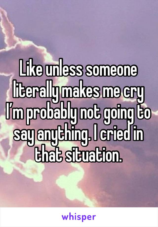 Like unless someone literally makes me cry I’m probably not going to say anything. I cried in that situation. 