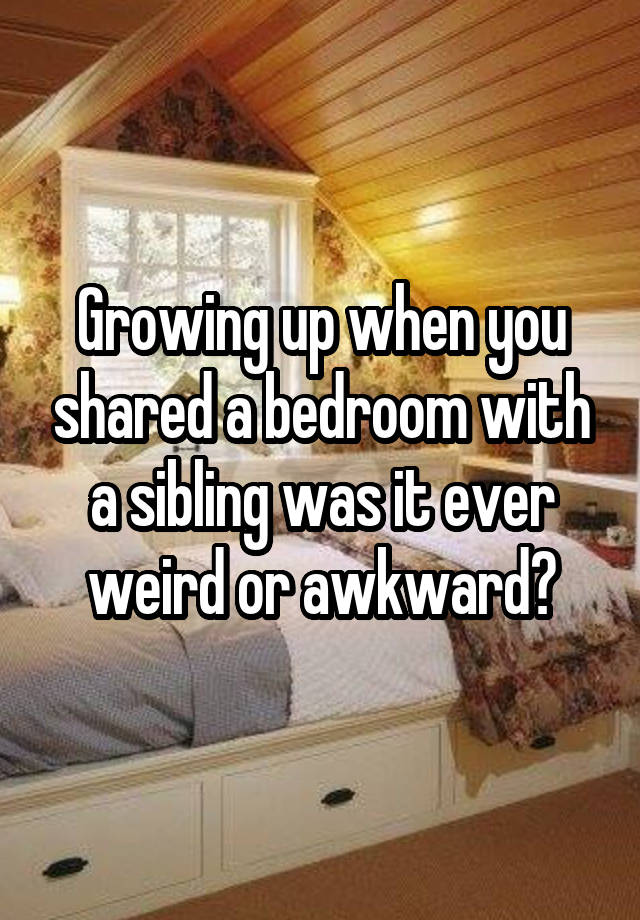 Growing up when you shared a bedroom with a sibling was it ever weird or awkward?