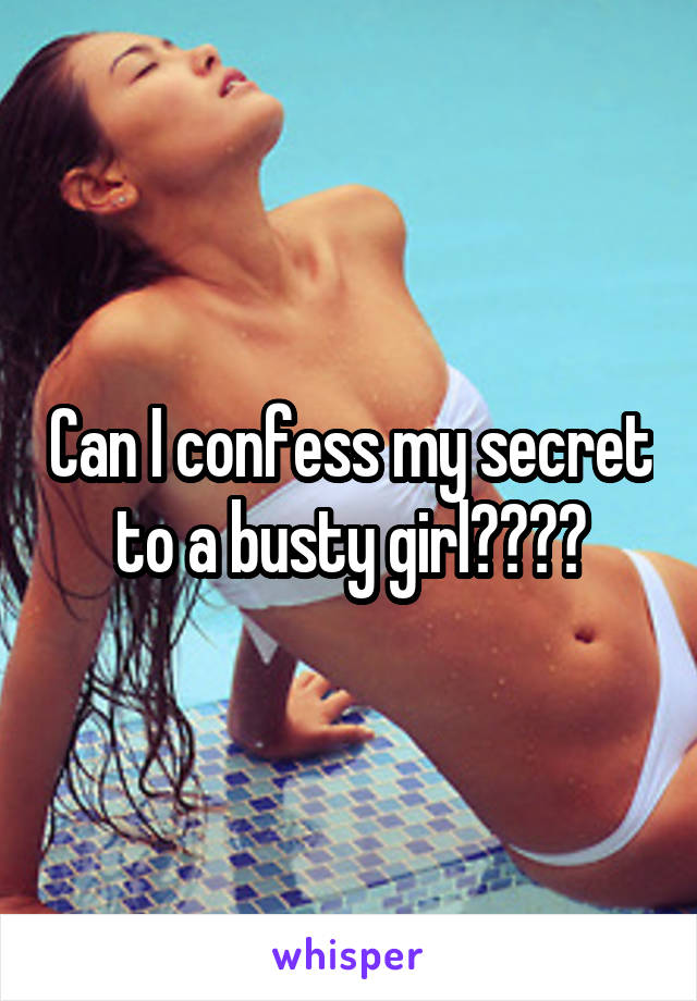 Can I confess my secret to a busty girl????