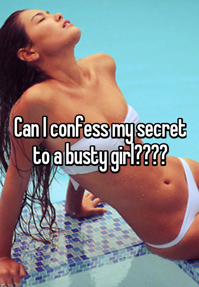 Can I confess my secret to a busty girl????