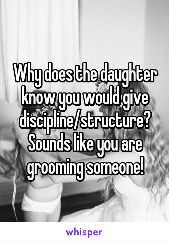 Why does the daughter know you would give discipline/structure?
Sounds like you are grooming someone!