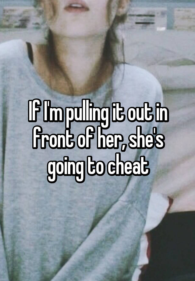 If I'm pulling it out in front of her, she's going to cheat