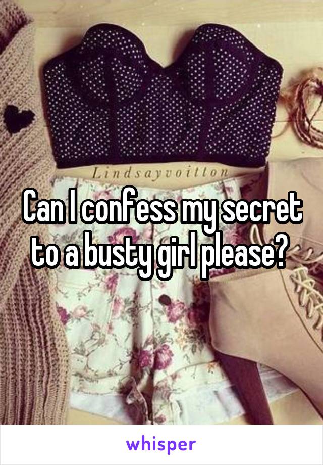 Can I confess my secret to a busty girl please? 