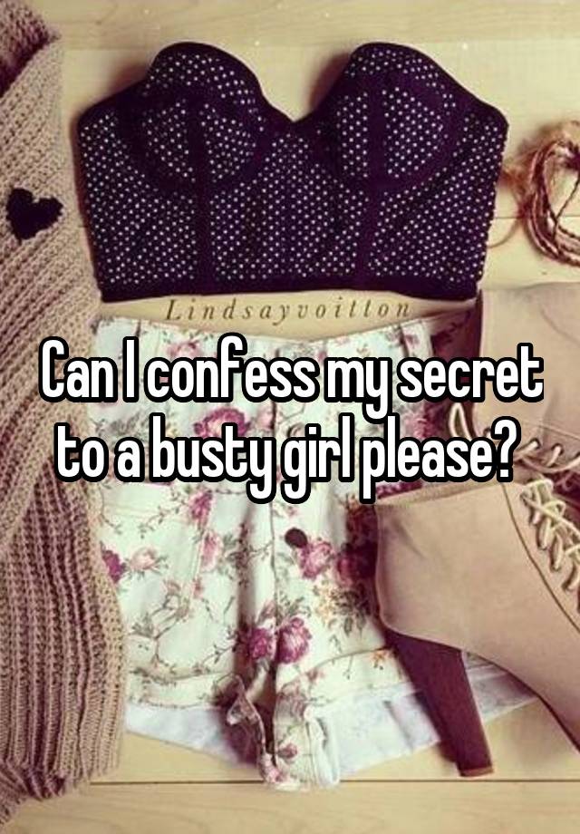 Can I confess my secret to a busty girl please? 