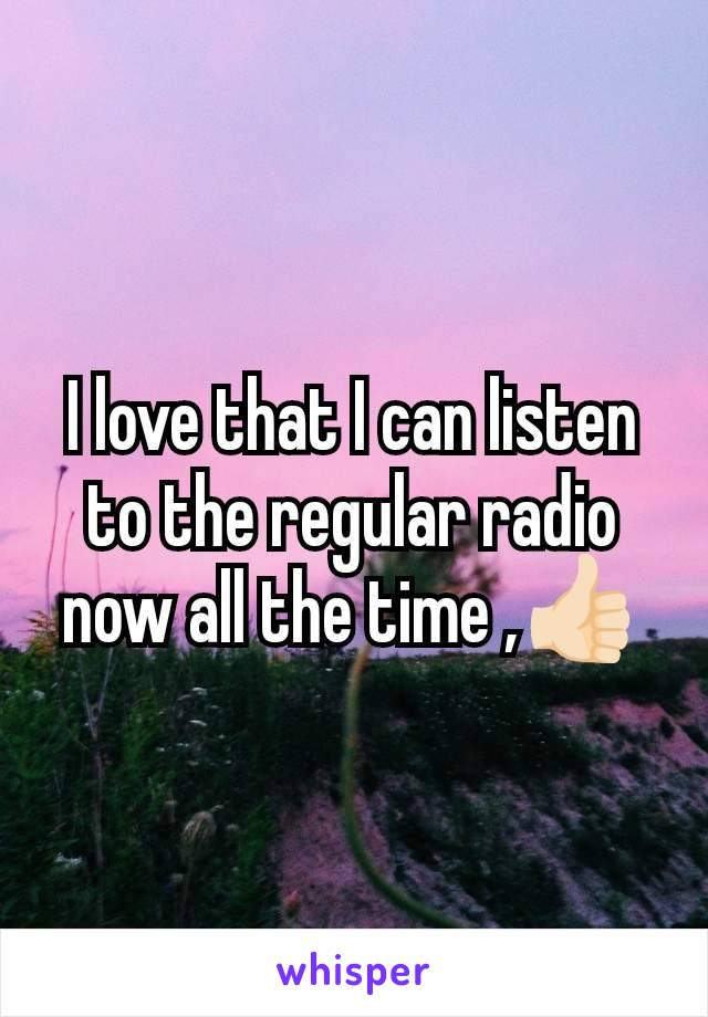 I love that I can listen to the regular radio now all the time ,👍🏻